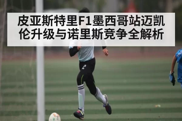 皮亚斯特里F1墨西哥站迈凯伦升级与诺里斯竞争全解析（BANDAO SPORTS）