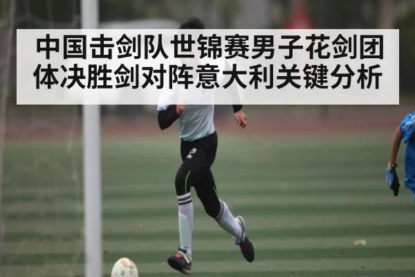 中国击剑队世锦赛男子花剑团体决胜剑对阵意大利关键分析（BANDAO SPORTS）