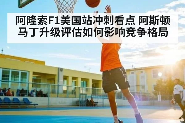 阿隆索F1美国站冲刺看点 阿斯顿马丁升级评估如何影响竞争格局（BANDAO SPORTS）