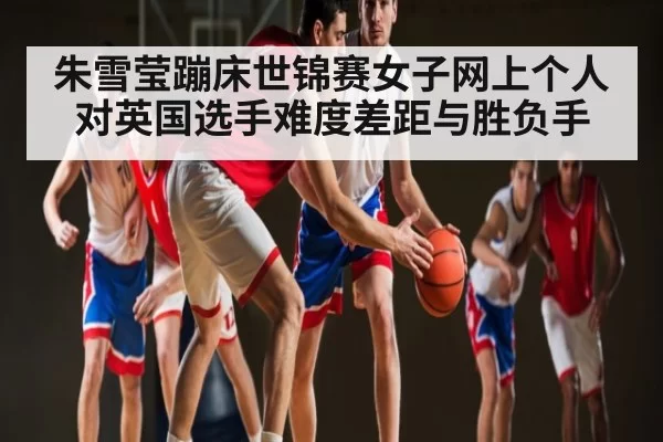 朱雪莹蹦床世锦赛女子网上个人对英国选手难度差距与胜负手（BANDAO SPORTS）