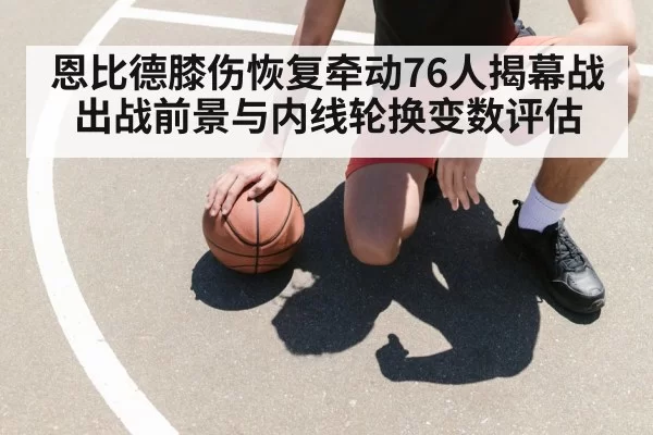 恩比德膝伤恢复牵动76人揭幕战出战前景与内线轮换变数评估（BANDAO SPORTS）